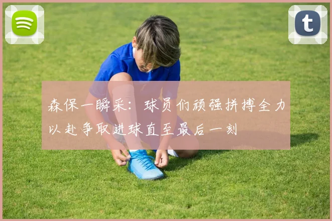 森保一瞬采：球员们顽强拼搏全力以赴争取进球直至最后一刻