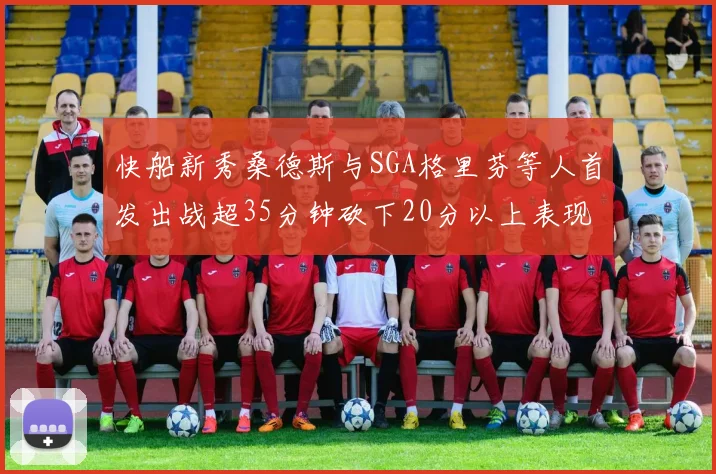 快船新秀桑德斯与SGA格里芬等人首发出战超35分钟砍下20分以上表现亮眼