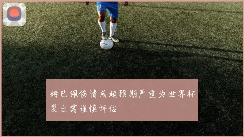 姆巴佩伤情或超预期严重为世界杯复出需谨慎评估