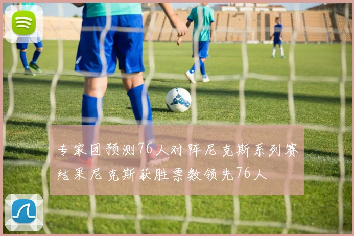 专家团预测76人对阵尼克斯系列赛结果尼克斯获胜票数领先76人