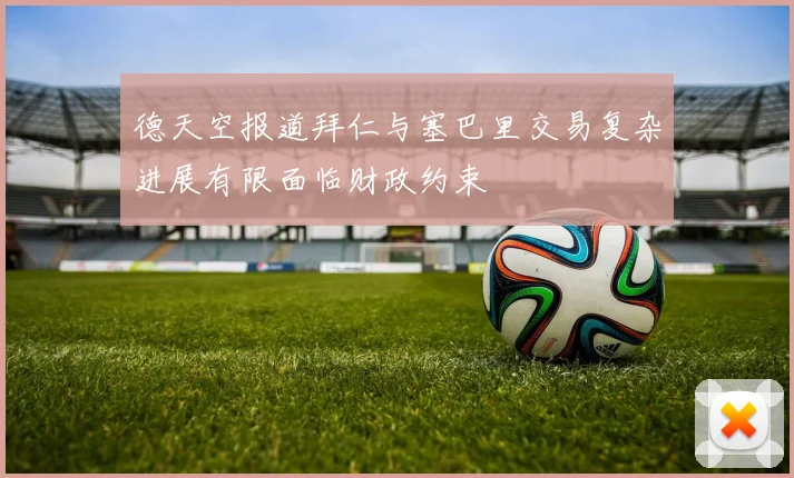 德天空报道拜仁与塞巴里交易复杂进展有限面临财政约束