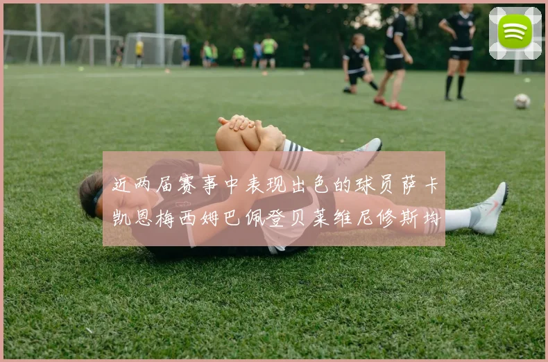 近两届赛事中表现出色的球员萨卡凯恩梅西姆巴佩登贝莱维尼修斯均有三球三助攻