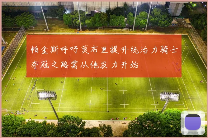 帕金斯呼吁莫布里提升统治力骑士夺冠之路需从他发力开始