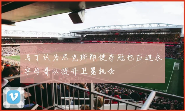 马丁认为尼克斯即使夺冠也应追求字母哥以提升卫冕机会