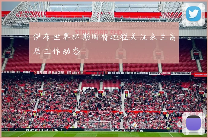 伊布世界杯期间将远程关注米兰高层工作动态