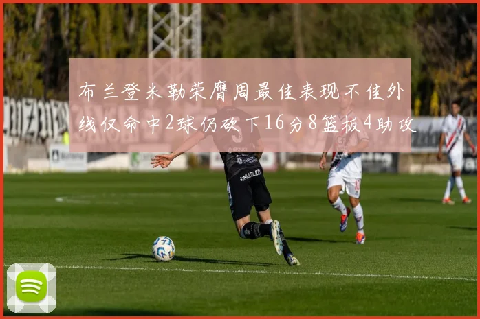 布兰登米勒荣膺周最佳表现不佳外线仅命中2球仍砍下16分8篮板4助攻