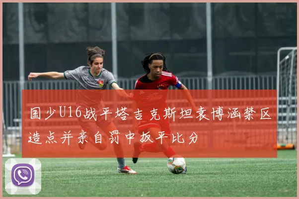 国少U16战平塔吉克斯坦袁博涵禁区造点并亲自罚中扳平比分