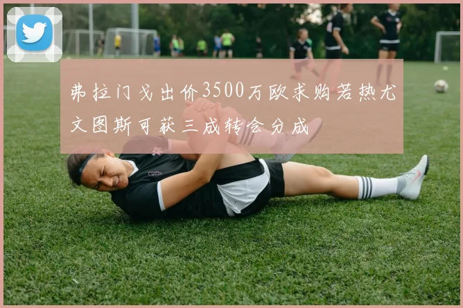 弗拉门戈出价3500万欧求购若热尤文图斯可获三成转会分成