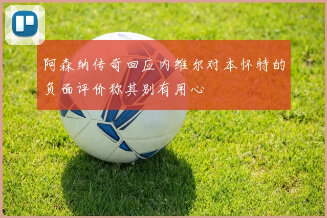 阿森纳传奇回应内维尔对本怀特的负面评价称其别有用心
