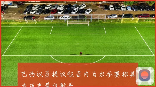 巴西议员提议征召内马尔参赛称其为历史最佳射手