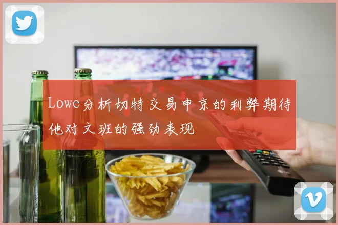 Lowe分析切特交易申京的利弊期待他对文班的强劲表现