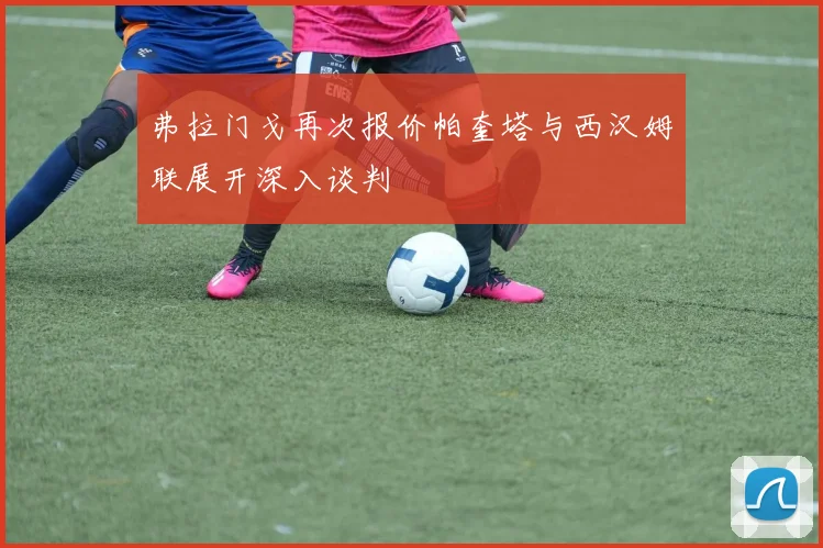 弗拉门戈再次报价帕奎塔与西汉姆联展开深入谈判