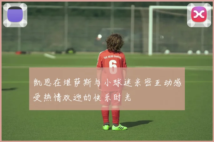 凯恩在堪萨斯与小球迷亲密互动感受热情欢迎的快乐时光