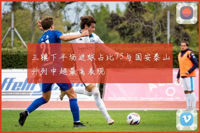 三镇下半场进球占比75与国安泰山并列中超最高表现